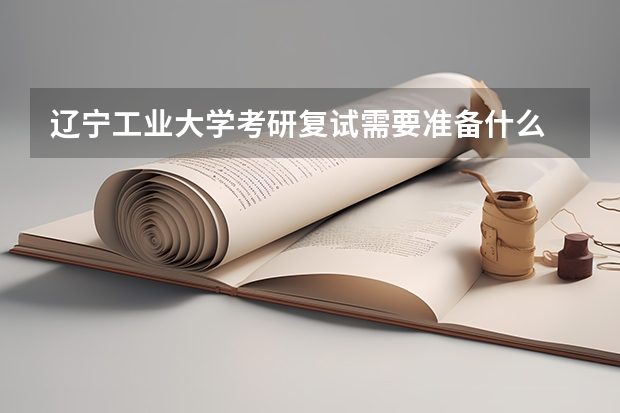辽宁工业大学考研复试需要准备什么