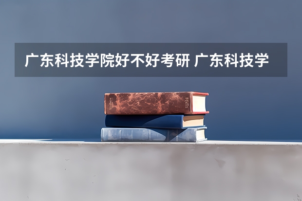 广东科技学院好不好考研 广东科技学院2023考研分数参考