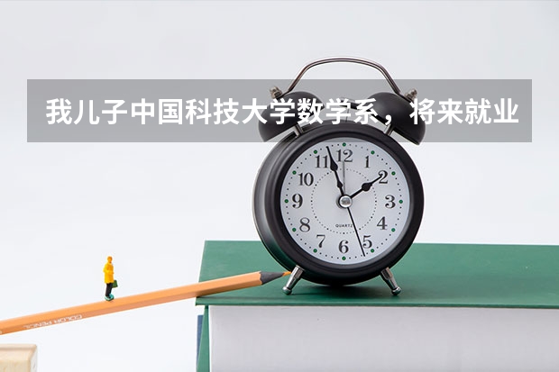 我儿子中国科技大学数学系，将来就业有问题吗？为什么？