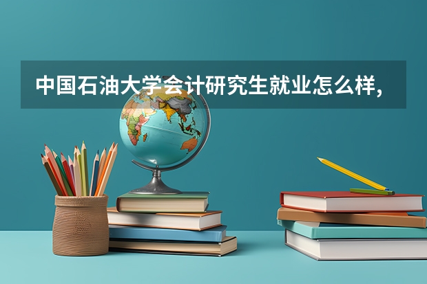 中国石油大学会计研究生就业怎么样,还有就是就业的前景，方向和主要单位，以及相关的单位~谢谢~！