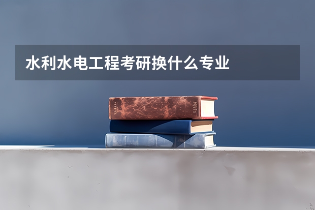 水利水电工程考研换什么专业