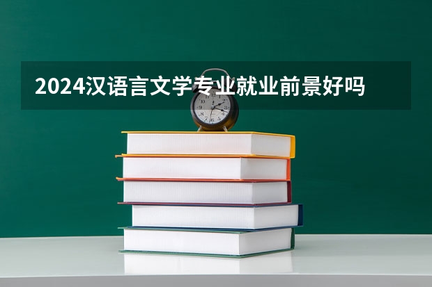 2024汉语言文学专业就业前景好吗