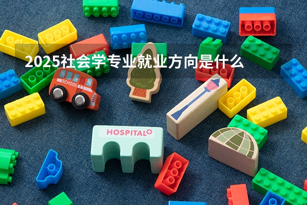 2025社会学专业就业方向是什么 能做哪些工作