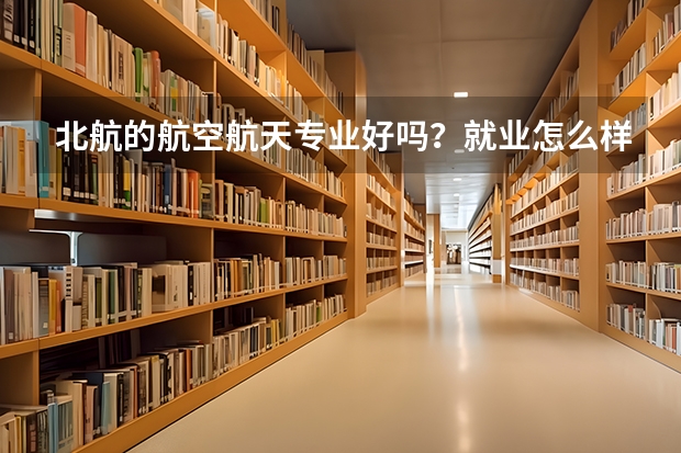 北航的航空航天专业好吗？就业怎么样？