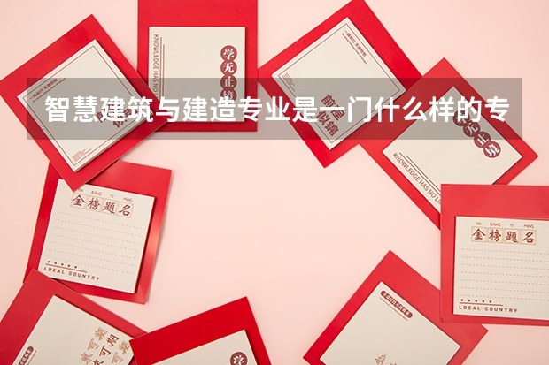 智慧建筑与建造专业是一门什么样的专业?主要学什么?