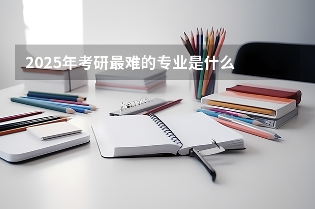 2025年考研最难的专业是什么