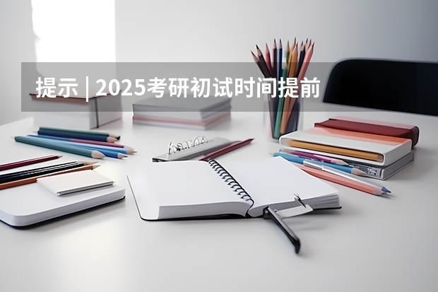 提示 | 2025考研初试时间提前，请务必做好全年规划（2025年考研时间具体几号）