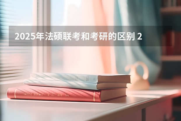 2025年法硕联考和考研的区别 2025年法硕联考和考研的区别
