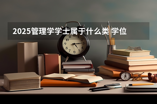 2025管理学学士属于什么类 学位有多大价值