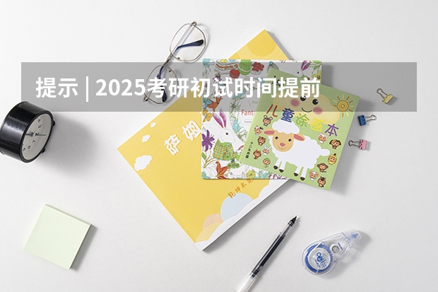 提示 | 2025考研初试时间提前，请务必做好全年规划（2025年考研准备时间一般多长）