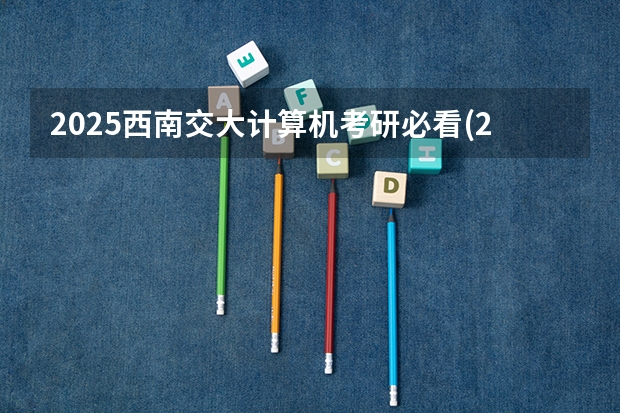 2025西南交大计算机考研必看(2024考情数据分析)(2025西南交通大学信息科学与技术学院考研干货(含经验)分享)