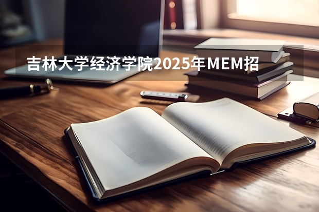 吉林大学经济学院2025年MEM招生简章 备考全规划（厦门国家会计学院2025年非全日制MPAcc项目介绍 备考全规划）