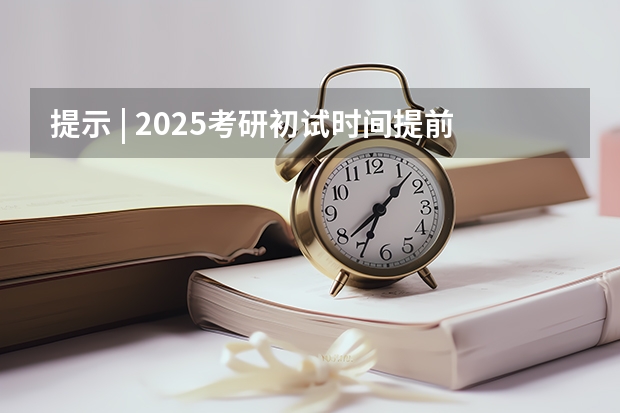 提示 | 2025考研初试时间提前，请务必做好全年规划（提前了？2025考研初试时间已定！）