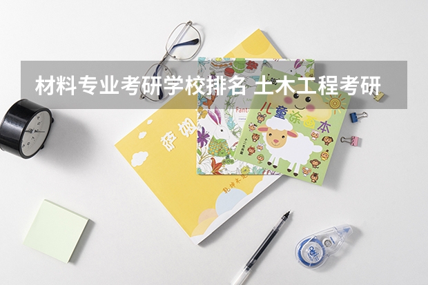 材料专业考研学校排名 土木工程考研学校推荐 材料化学考研学校排名