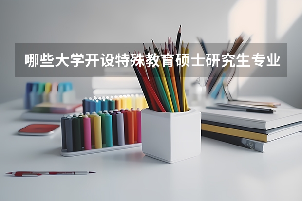 哪些大学开设特殊教育硕士研究生专业？