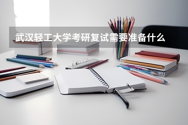 武汉轻工大学考研复试需要准备什么
