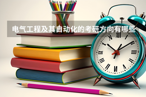 电气工程及其自动化的考研方向有哪些?那个更好呢?那些学校比较好呢?