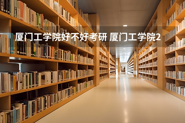 厦门工学院好不好考研 厦门工学院2023考研分数参考