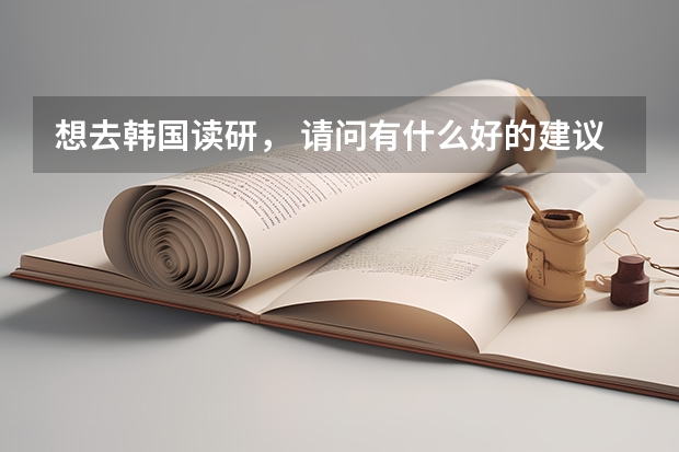 想去韩国读研, 请问有什么好的建议吗?
