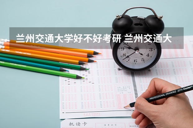 兰州交通大学好不好考研 兰州交通大学2023考研分数参考