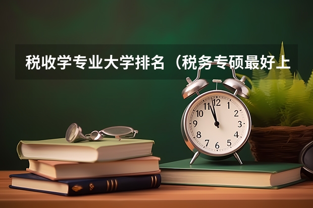 税收学专业大学排名（税务专硕最好上岸的院校）