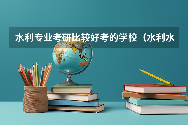 水利专业考研比较好考的学校（水利水电专业考研学校排名）