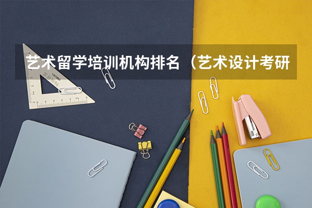 艺术留学培训机构排名（艺术设计考研学校排名）
