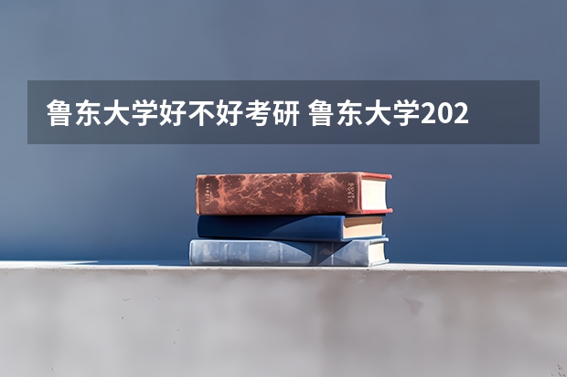 鲁东大学好不好考研 鲁东大学2023考研分数参考