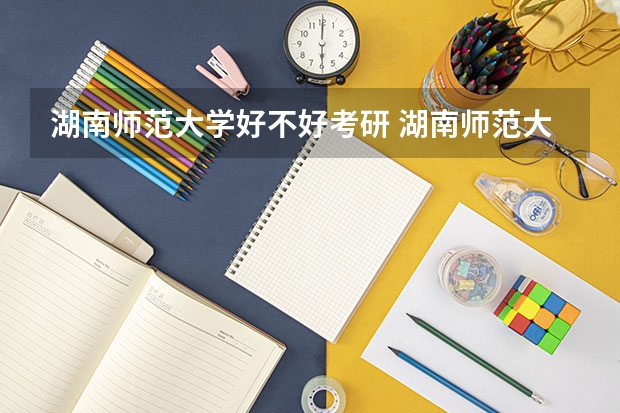 湖南师范大学好不好考研 湖南师范大学2023考研分数参考