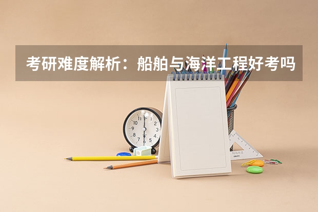 考研难度解析：船舶与海洋工程好考吗考哪些内容呢？