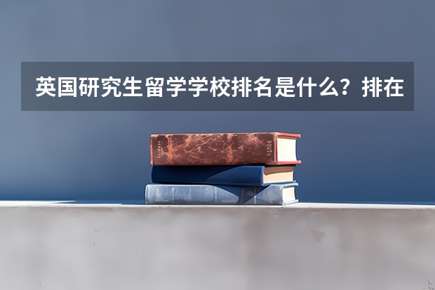 英国研究生留学学校排名是什么？排在第一位的学校是哪个？