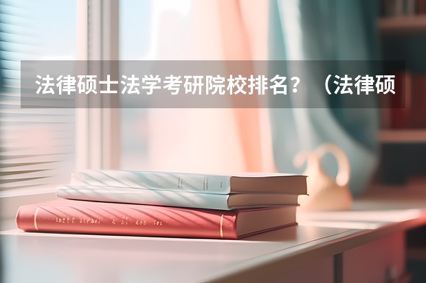 法律硕士法学考研院校排名？（法律硕士非法学考研学校排名）