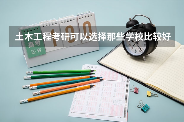 土木工程考研可以选择那些学校比较好？（考研土木工程专业院校排名是怎样的?）