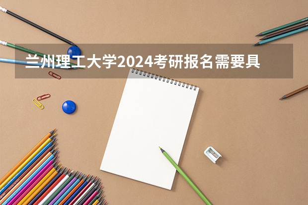 兰州理工大学2024考研报名需要具备哪些条件