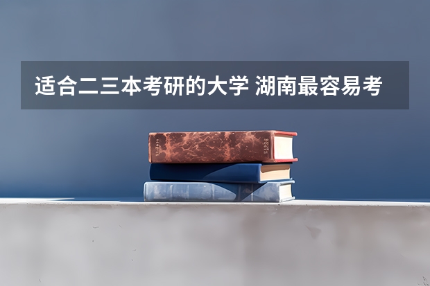 适合二三本考研的大学 湖南最容易考的研究生院校 我是文科上三本 湖南那所学校好