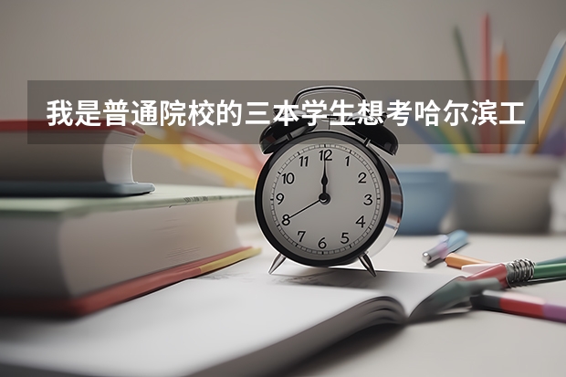 我是普通院校的三本学生想考哈尔滨工业大学的研究生希望大吗 好考吗 请过来人帮我指点一下谢啦！