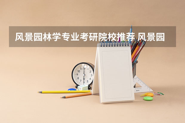 风景园林学专业考研院校推荐 风景园林考研比较好考的学校 风景园林考研比较好考的学校
