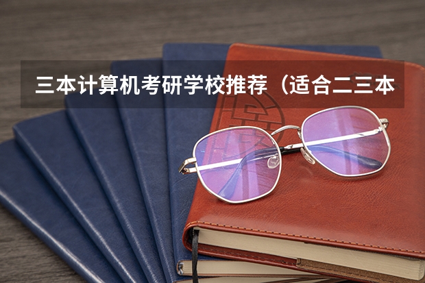 三本计算机考研学校推荐（适合二三本考研的大学）