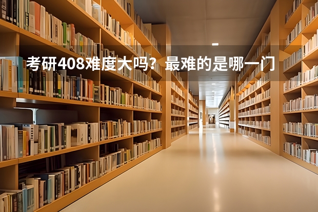 考研408难度大吗？最难的是哪一门？