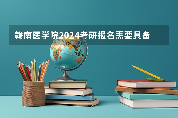赣南医学院2024考研报名需要具备哪些条件