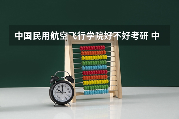 中国民用航空飞行学院好不好考研 中国民用航空飞行学院2023考研分数参考