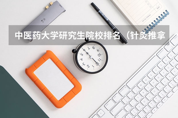 中医药大学研究生院校排名（针灸推拿学考研那些学校好？）