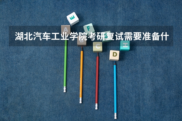 湖北汽车工业学院考研复试需要准备什么