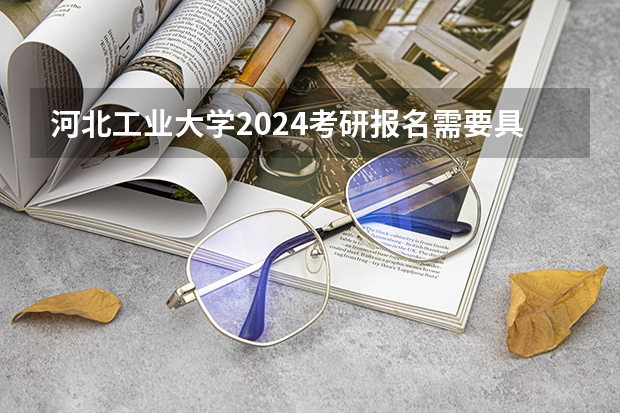 河北工业大学2024考研报名需要具备哪些条件