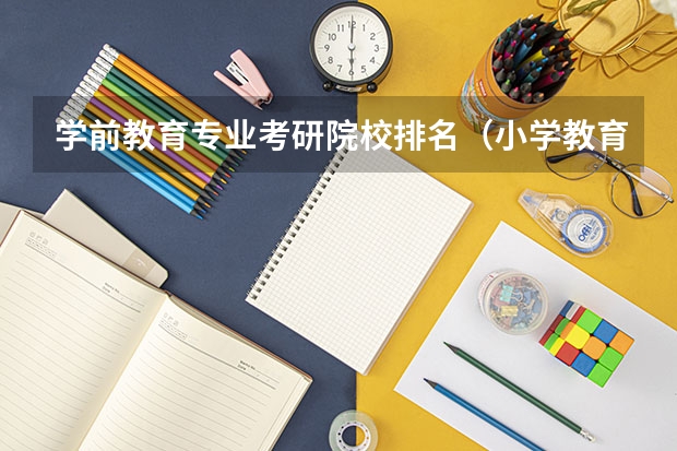 学前教育专业考研院校排名（小学教育考研院校最新排名）