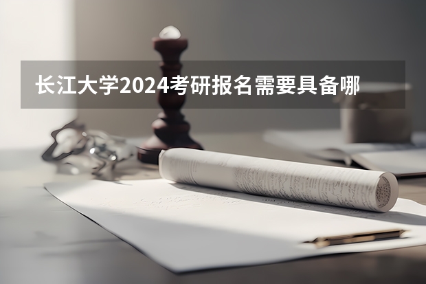 长江大学2024考研报名需要具备哪些条件