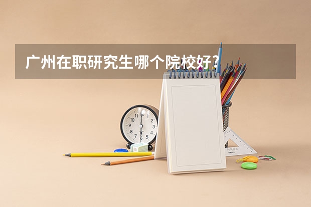 广州在职研究生哪个院校好?