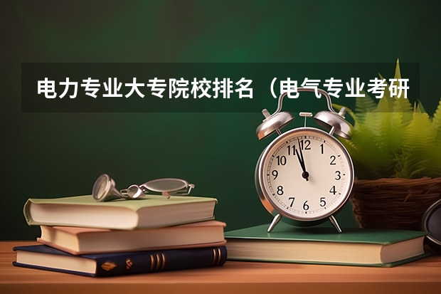 电力专业大专院校排名（电气专业考研院校排名）