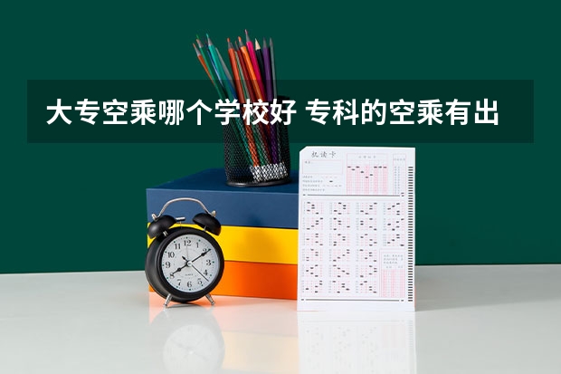 大专空乘哪个学校好 专科的空乘有出路吗