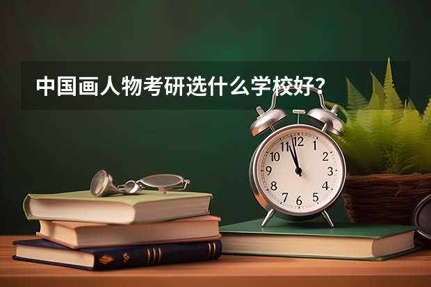 中国画人物考研选什么学校好？
